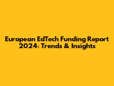 European EdTech Funding Report 2024: Trends & Insights