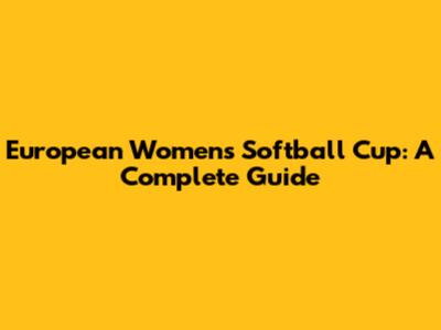 European Women's Softball Cup: A Complete Guide
