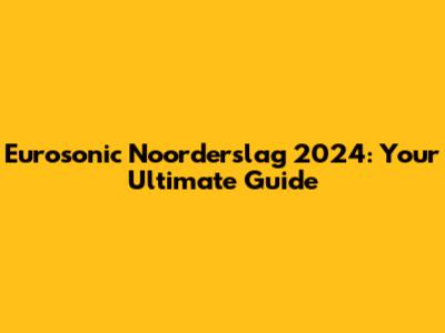 Eurosonic Noorderslag 2024: Your Ultimate Guide
