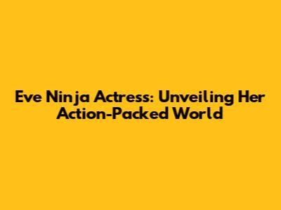Eve Ninja Actress: Unveiling Her Action-Packed World