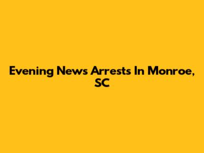 Evening News Arrests In Monroe, SC
