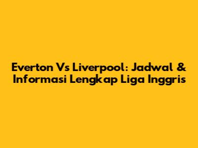 Everton Vs Liverpool: Jadwal & Informasi Lengkap Liga Inggris
