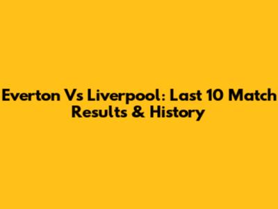 Everton Vs Liverpool: Last 10 Match Results & History