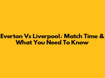 Everton Vs Liverpool: Match Time & What You Need To Know