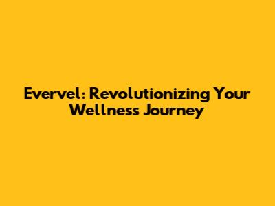 Evervel: Revolutionizing Your Wellness Journey