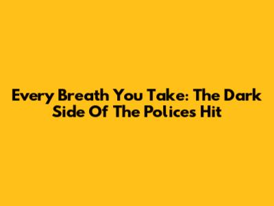 Every Breath You Take: The Dark Side Of The Police's Hit