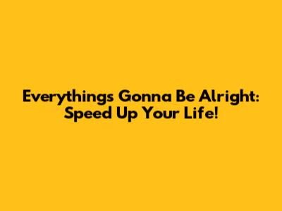 Everything's Gonna Be Alright: Speed Up Your Life!