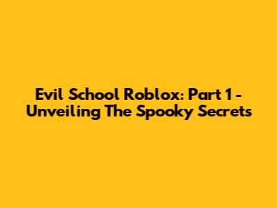Evil School Roblox: Part 1 - Unveiling The Spooky Secrets