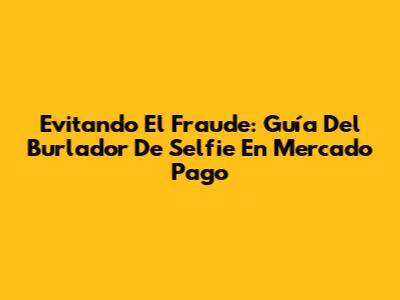 Evitando El Fraude: Guía Del 'Burlador De Selfie' En Mercado Pago