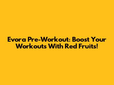 Evora Pre-Workout: Boost Your Workouts With Red Fruits!