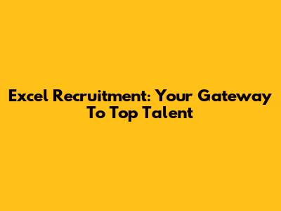 Excel Recruitment: Your Gateway To Top Talent