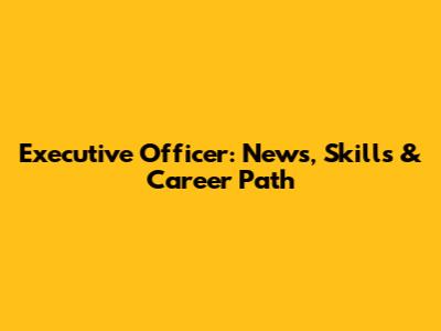 Executive Officer: News, Skills & Career Path