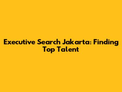 Executive Search Jakarta: Finding Top Talent