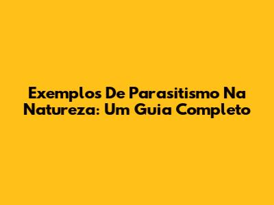 Exemplos De Parasitismo Na Natureza: Um Guia Completo