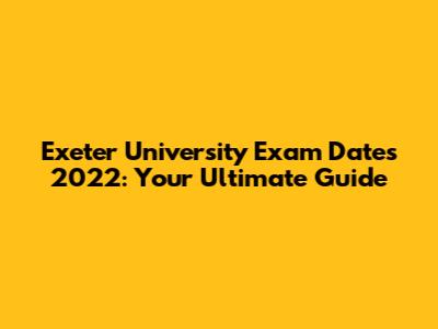 Exeter University Exam Dates 2022: Your Ultimate Guide