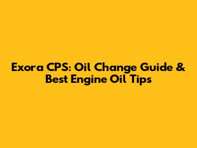 Exora CPS: Oil Change Guide & Best Engine Oil Tips