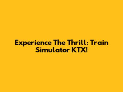 Experience The Thrill: Train Simulator KTX!