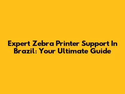 Expert Zebra Printer Support In Brazil: Your Ultimate Guide