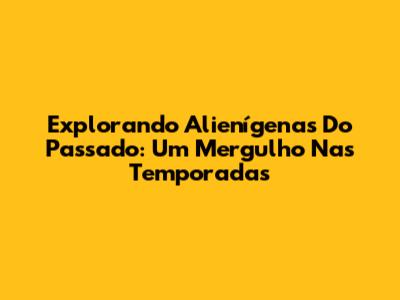 Explorando Alienígenas Do Passado: Um Mergulho Nas Temporadas