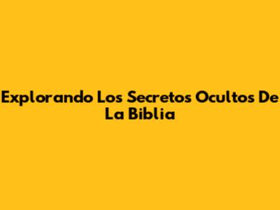 Explorando Los Secretos Ocultos De La Biblia