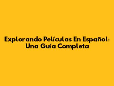 Explorando Películas En Español: Una Guía Completa