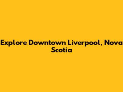 Explore Downtown Liverpool, Nova Scotia
