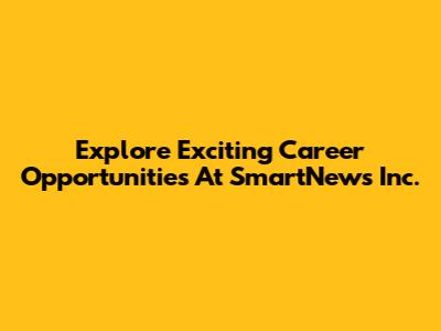 Explore Exciting Career Opportunities At SmartNews Inc.