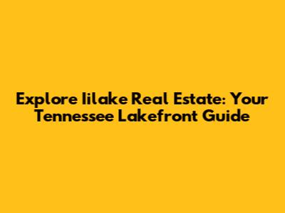 Explore Iilake Real Estate: Your Tennessee Lakefront Guide