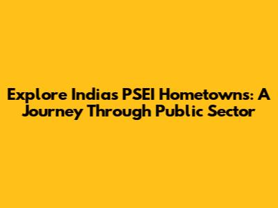Explore India's PSEI Hometowns: A Journey Through Public Sector
