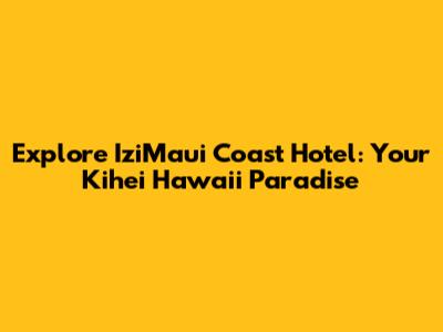 Explore IziMaui Coast Hotel: Your Kihei Hawaii Paradise