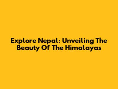 Explore Nepal: Unveiling The Beauty Of The Himalayas