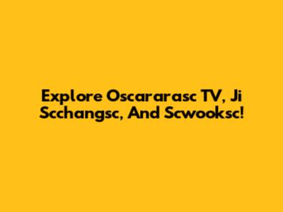 Explore Oscararasc TV, Ji Scchangsc, And Scwooksc!