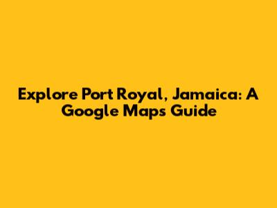 Explore Port Royal, Jamaica: A Google Maps Guide