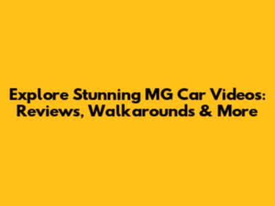 Explore Stunning MG Car Videos: Reviews, Walkarounds & More