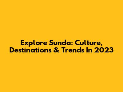 Explore Sunda: Culture, Destinations & Trends In 2023