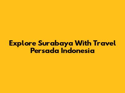 Explore Surabaya With Travel Persada Indonesia