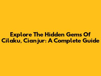 Explore The Hidden Gems Of Cilaku, Cianjur: A Complete Guide
