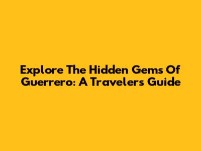Explore The Hidden Gems Of Guerrero: A Traveler's Guide