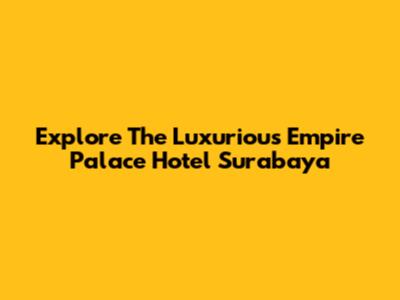Explore The Luxurious Empire Palace Hotel Surabaya
