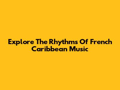 Explore The Rhythms Of French Caribbean Music