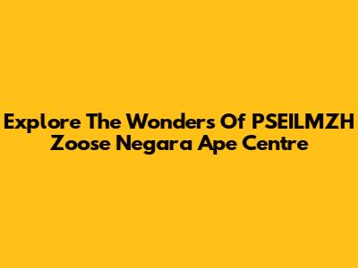 Explore The Wonders Of PSEILMZH Zoose Negara Ape Centre