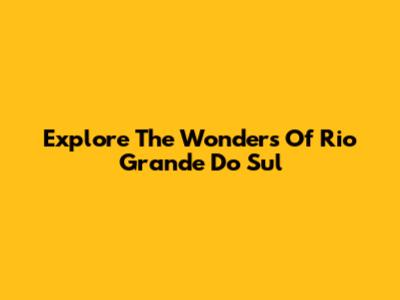 Explore The Wonders Of Rio Grande Do Sul