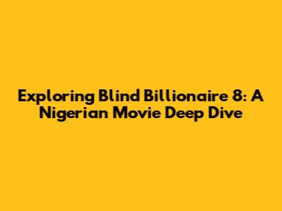 Exploring 'Blind Billionaire 8': A Nigerian Movie Deep Dive