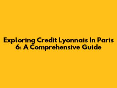 Exploring Credit Lyonnais In Paris 6: A Comprehensive Guide