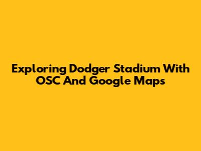 Exploring Dodger Stadium With OSC And Google Maps