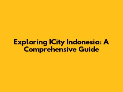 Exploring ICity Indonesia: A Comprehensive Guide
