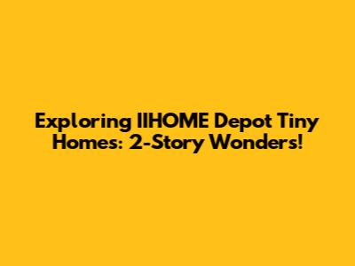 Exploring IIHOME Depot Tiny Homes: 2-Story Wonders!