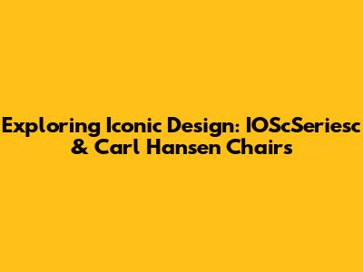 Exploring Iconic Design: IOScSeriesc & Carl Hansen Chairs