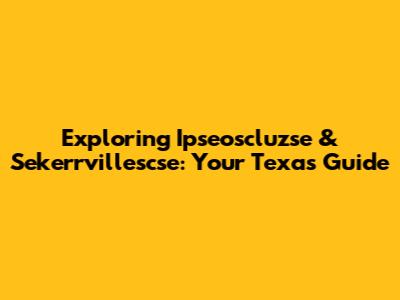 Exploring Ipseoscluzse & Sekerrvillescse: Your Texas Guide