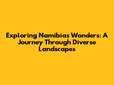 Exploring Namibia's Wonders: A Journey Through Diverse Landscapes